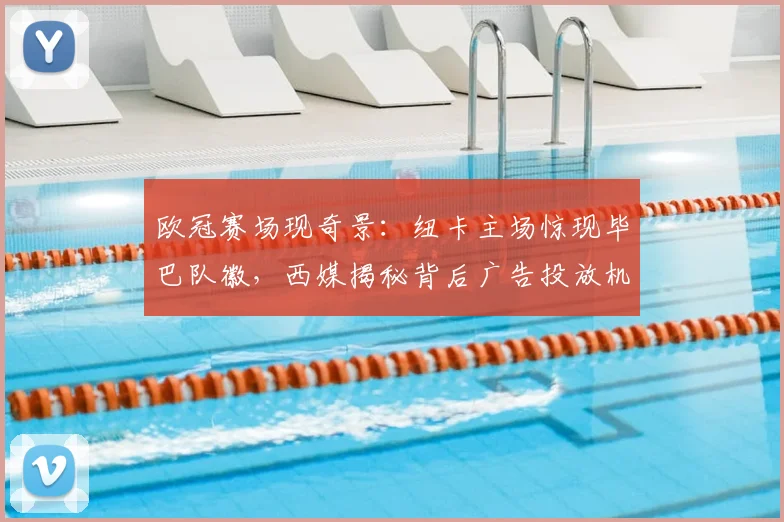欧冠赛场现奇景：纽卡主场惊现毕巴队徽，西媒揭秘背后广告投放机制