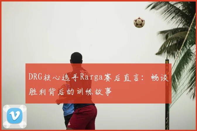 DRG核心选手Rarga赛后直言:畅谈胜利背后的训练故事