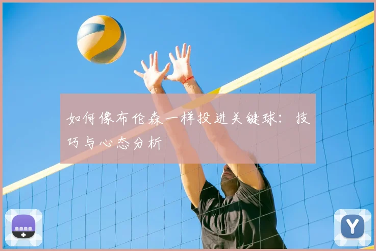 如何像布伦森一样投进关键球：技巧与心态分析