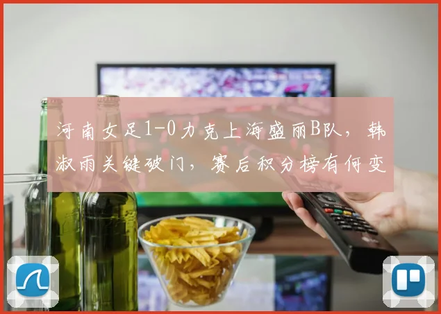 河南女足1-0力克上海盛丽B队，韩淑雨关键破门，赛后积分榜有何变化？