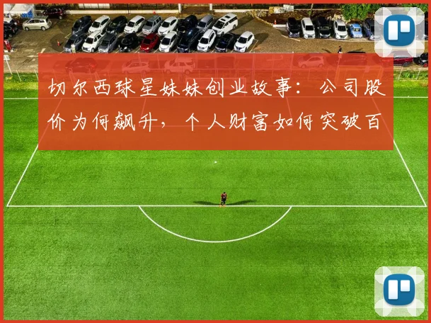 切尔西球星妹妹创业故事：公司股价为何飙升，个人财富如何突破百万？