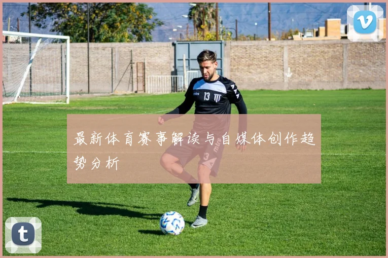 最新体育赛事解读与自媒体创作趋势分析