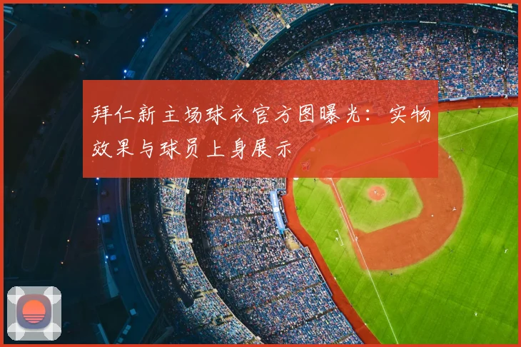 拜仁新主场球衣官方图曝光：实物效果与球员上身展示