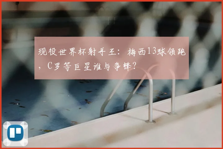 现役世界杯射手王:梅西13球领跑,C罗等巨星谁与争锋?