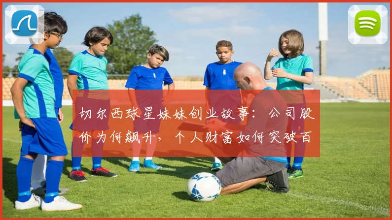 切尔西球星妹妹创业故事：公司股价为何飙升，个人财富如何突破百万？