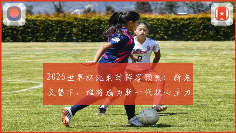 2026世界杯比利时阵容预测:新老交替下,谁将成为新一代核心主力?