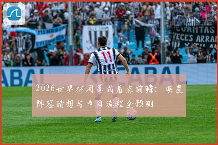 2026世界杯闭幕式看点前瞻:明星阵容猜想与节目流程全预测
