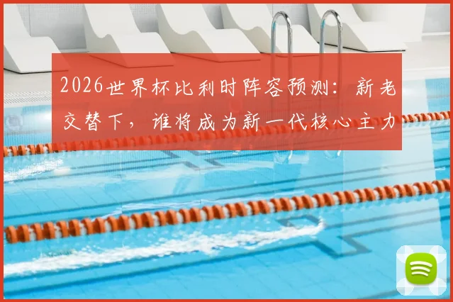 2026世界杯比利时阵容预测:新老交替下,谁将成为新一代核心主力?