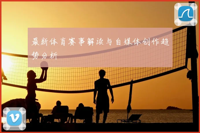 最新体育赛事解读与自媒体创作趋势分析