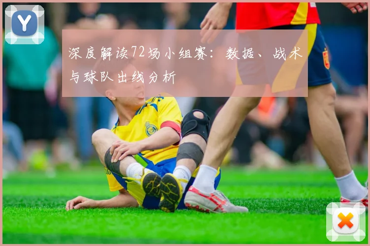 深度解读72场小组赛:数据、战术与球队出线分析
