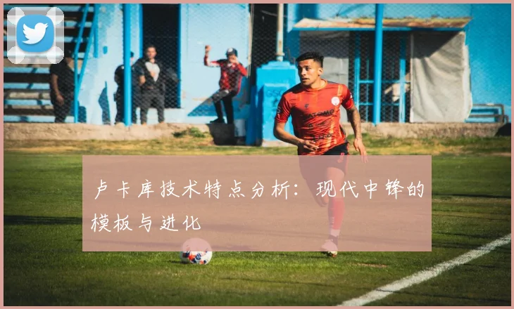 卢卡库技术特点分析:现代中锋的模板与进化