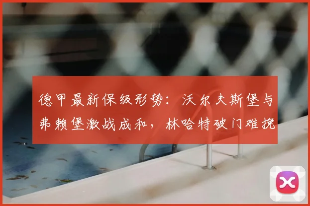 德甲最新保级形势:沃尔夫斯堡与弗赖堡激战成和,林哈特破门难挽积分差距