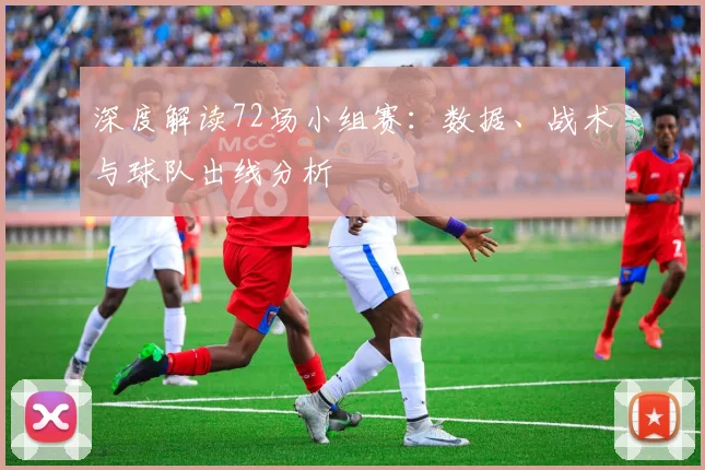 深度解读72场小组赛:数据、战术与球队出线分析