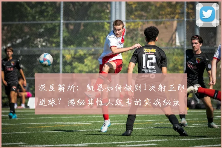 深度解析:凯恩如何做到1次射正即进球?揭秘其惊人效率的实战秘诀