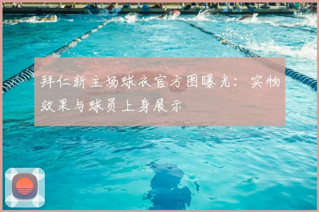 拜仁新主场球衣官方图曝光：实物效果与球员上身展示