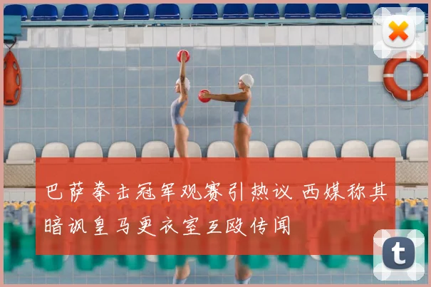 巴萨拳击冠军观赛引热议 西媒称其暗讽皇马更衣室互殴传闻