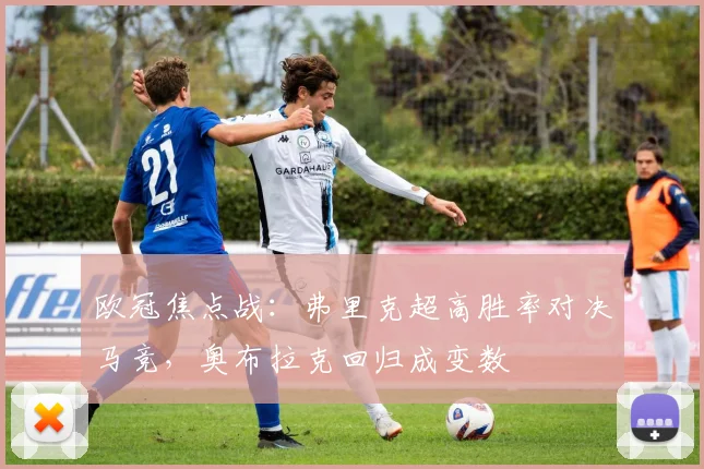 欧冠焦点战：弗里克超高胜率对决马竞，奥布拉克回归成变数