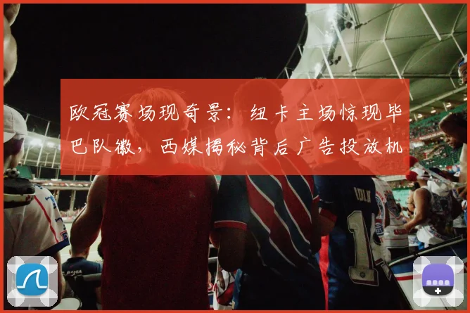 欧冠赛场现奇景：纽卡主场惊现毕巴队徽，西媒揭秘背后广告投放机制