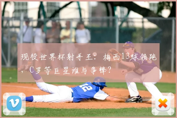 现役世界杯射手王:梅西13球领跑,C罗等巨星谁与争锋?