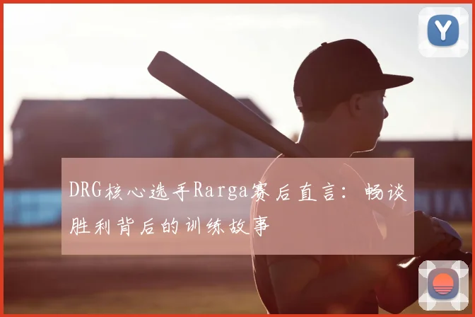 DRG核心选手Rarga赛后直言:畅谈胜利背后的训练故事
