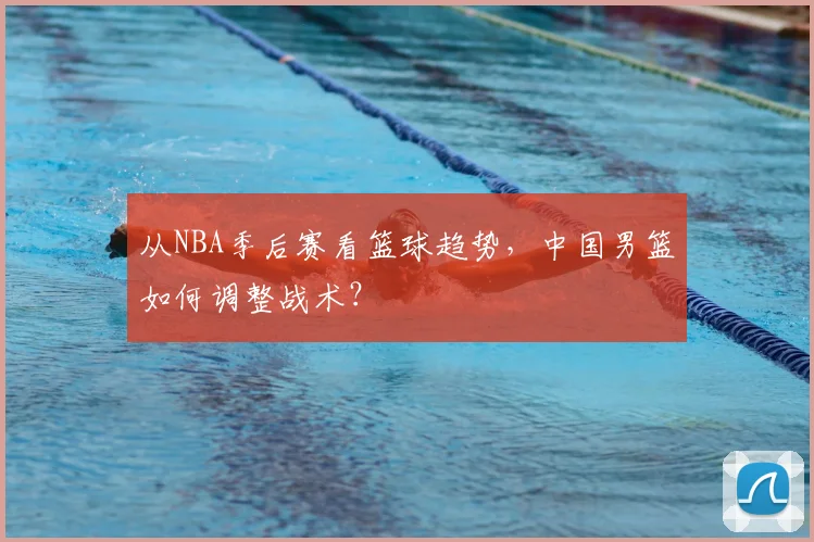 从NBA季后赛看篮球趋势,中国男篮如何调整战术?