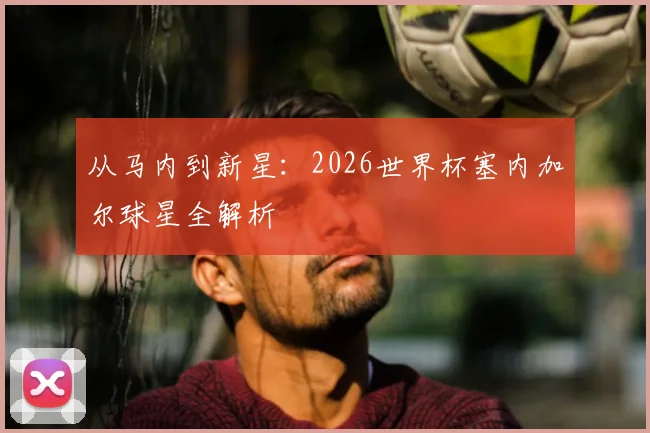 从马内到新星：2026世界杯塞内加尔球星全解析
