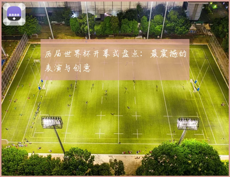 历届世界杯开幕式盘点：最震撼的表演与创意