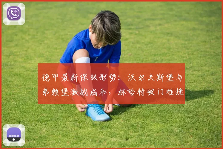 德甲最新保级形势:沃尔夫斯堡与弗赖堡激战成和,林哈特破门难挽积分差距