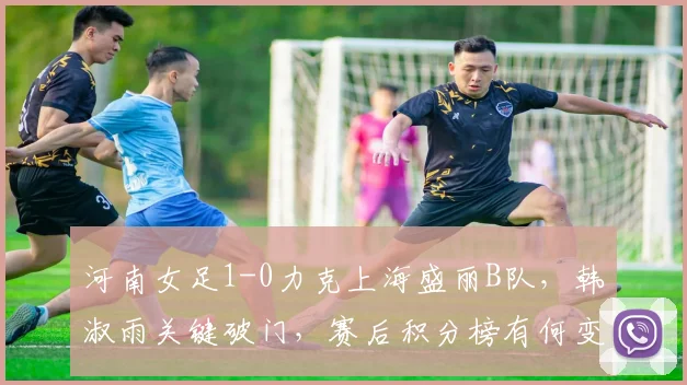 河南女足1-0力克上海盛丽B队,韩淑雨关键破门,赛后积分榜有何变化?