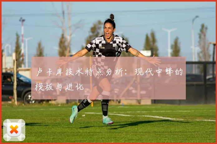 卢卡库技术特点分析:现代中锋的模板与进化